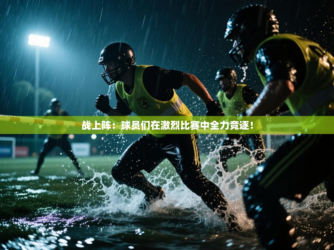 战上阵：球员们在激烈比赛中全力竞逐！  第2张