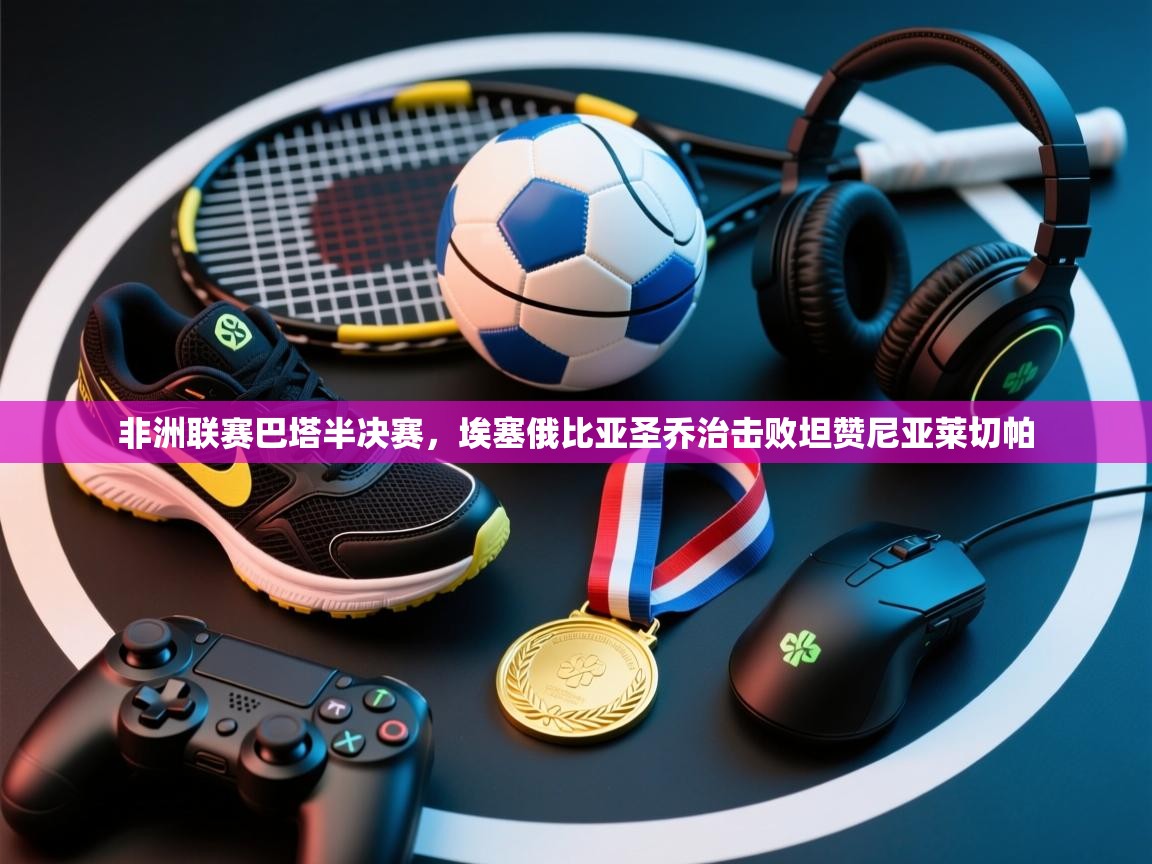 非洲联赛巴塔半决赛，埃塞俄比亚圣乔治击败坦赞尼亚莱切帕